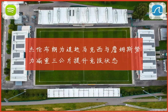 杰伦布朗为追赶马克西与詹姆斯努力减重三公斤提升竞技状态