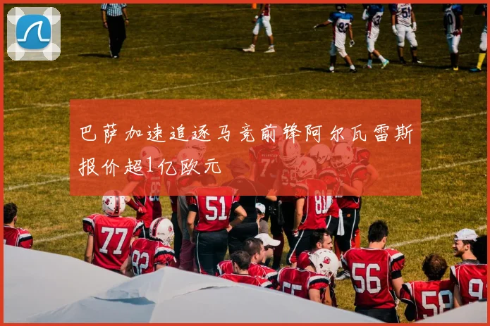 巴萨加速追逐马竞前锋阿尔瓦雷斯报价超1亿欧元