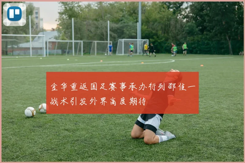 金华重返国足赛事承办行列邵佳一战术引发外界高度期待