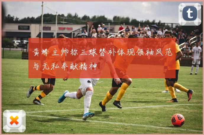 黄蜂主帅称三球替补体现领袖风范与无私奉献精神