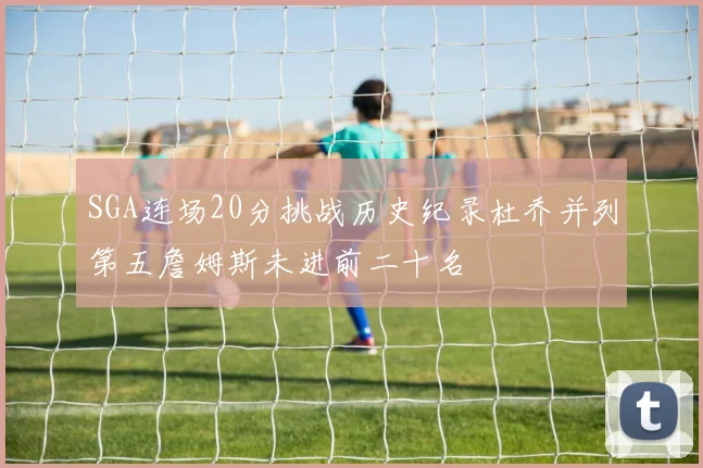 SGA连场20分挑战历史纪录杜乔并列第五詹姆斯未进前二十名