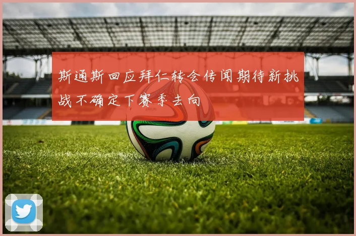斯通斯回应拜仁转会传闻期待新挑战不确定下赛季去向