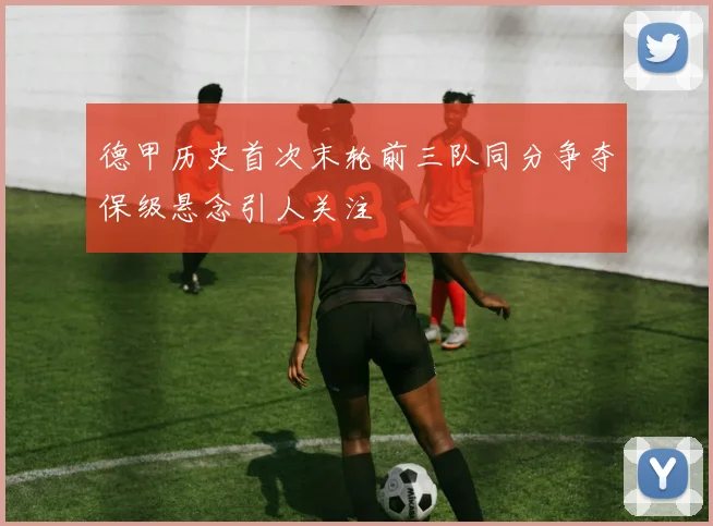 德甲历史首次末轮前三队同分争夺保级悬念引人关注