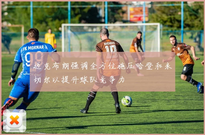 迈克布朗强调全方位施压哈登和米切尔以提升球队竞争力
