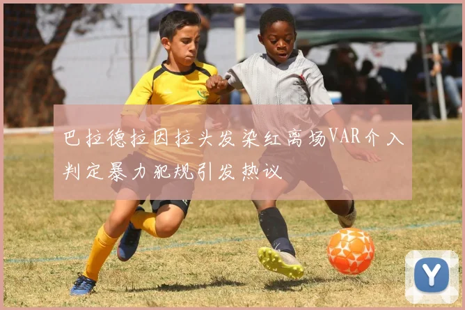 巴拉德拉因拉头发染红离场VAR介入判定暴力犯规引发热议