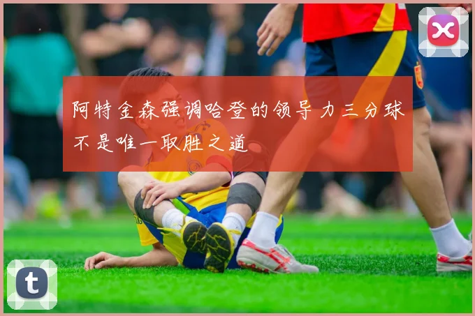 阿特金森强调哈登的领导力三分球不是唯一取胜之道