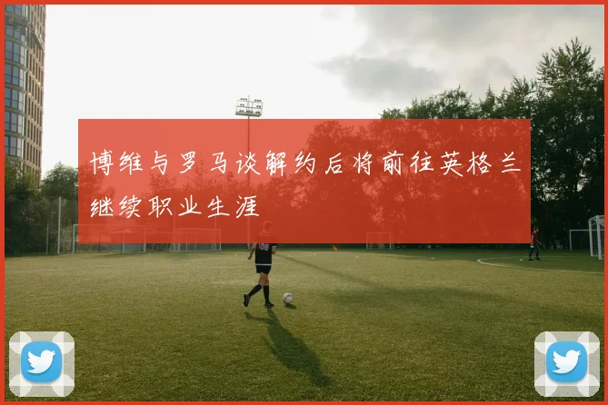 博维与罗马谈解约后将前往英格兰继续职业生涯