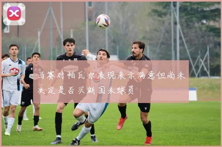 马赛对帕瓦尔表现表示满意但尚未决定是否买断国米球员