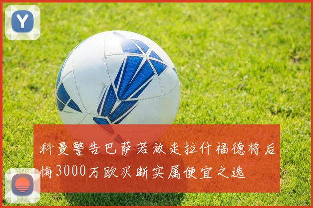 科曼警告巴萨若放走拉什福德将后悔3000万欧买断实属便宜之选